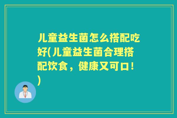 儿童益生菌怎么搭配吃好(儿童益生菌合理搭配饮食,健康又可口!) 儿童益生菌怎么搭配吃好(儿童益生菌合理搭配饮食,健康又可口!)