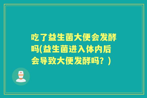 吃了益生菌大便会发酵吗(益生菌进入体内后会导致大便发酵吗?) 吃了益生菌大便会发酵吗(益生菌进入体内后会导致大便发酵吗?)