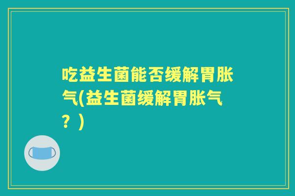 吃益生菌能否缓解胃(益生菌缓解胃？)