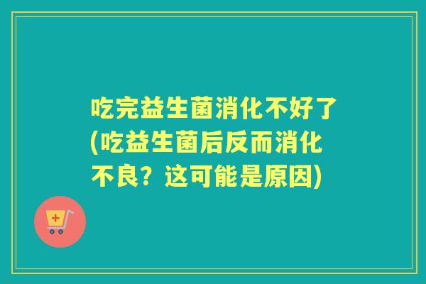 吃完益生菌消化不好了(吃益生菌后反而？这可能是原因)