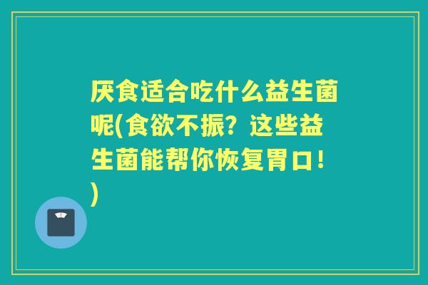 厌食适合吃什么益生菌呢(不振?这些益生菌能帮你恢复胃口!) 厌食适合吃什么益生菌呢(不振?这些益生菌能帮你恢复胃口!)