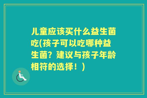 儿童应该买什么益生菌吃(孩子可以吃哪种益生菌？建议与孩子年龄相符的选择！)
