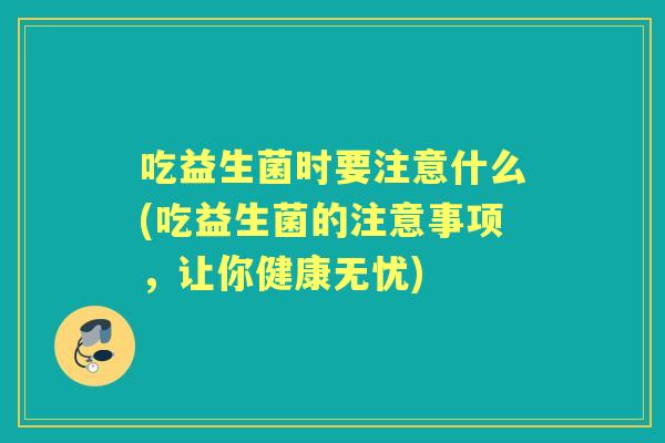 吃益生菌时要注意什么(吃益生菌的注意事项,让你健康无忧) 吃益生菌时要注意什么(吃益生菌的注意事项,让你健康无忧)