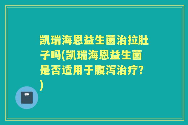 凯瑞海恩益生菌拉肚子吗(凯瑞海恩益生菌是否适用于?) 凯瑞海恩益生菌拉肚子吗(凯瑞海恩益生菌是否适用于?)