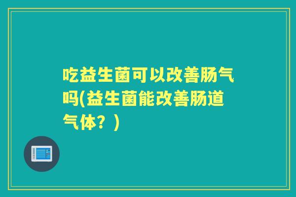 吃益生菌可以改善肠气吗(益生菌能改善肠道气体?) 吃益生菌可以改善肠气吗(益生菌能改善肠道气体?)
