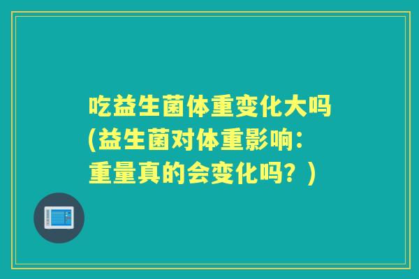 吃益生菌体重变化大吗(益生菌对体重影响：重量真的会变化吗？)