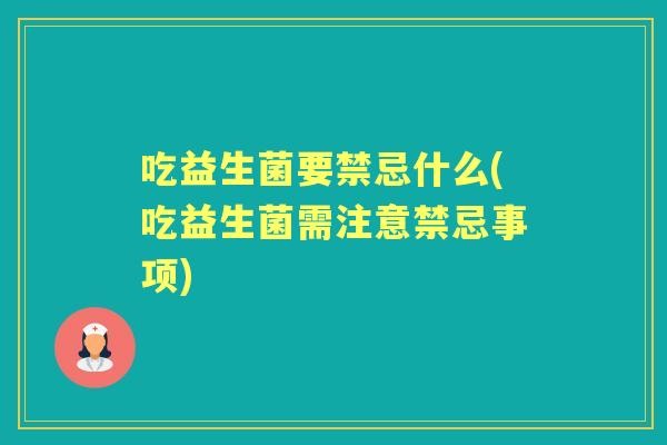 吃益生菌要禁忌什么(吃益生菌需注意禁忌事项) 吃益生菌要禁忌什么(吃益生菌需注意禁忌事项)