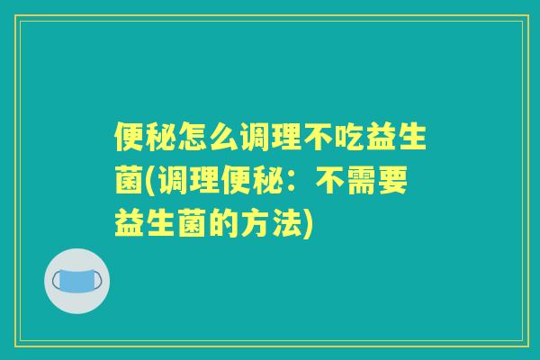 怎么调理不吃益生菌(调理:不需要益生菌的方法) 怎么调理不吃益生菌(调理:不需要益生菌的方法)