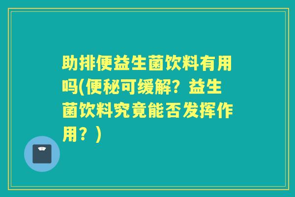 助排便益生菌饮料有用吗(可缓解？益生菌饮料究竟能否发挥作用？)