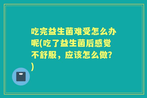 吃完益生菌难受怎么办呢(吃了益生菌后感觉不舒服，应该怎么做？)