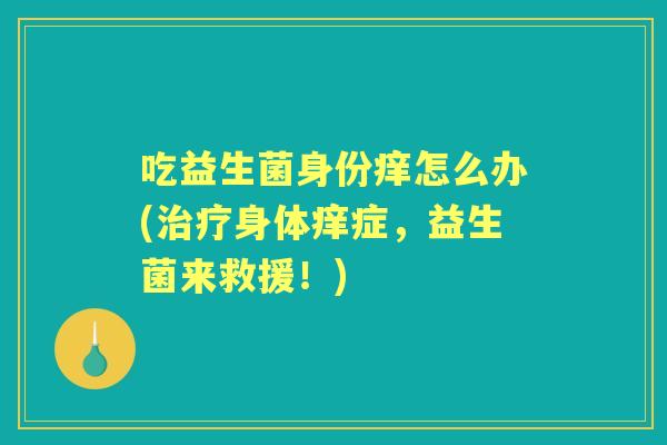 吃益生菌身份痒怎么办(身体痒症,益生菌来救援!) 吃益生菌身份痒怎么办(身体痒症,益生菌来救援!)