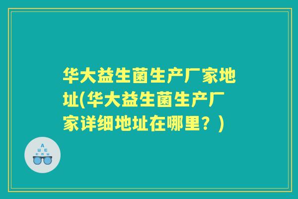 华大益生菌生产厂家地址(华大益生菌生产厂家详细地址在哪里？)