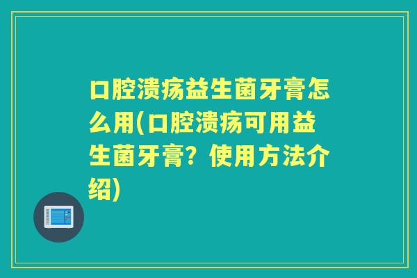 益生菌牙膏怎么用(可用益生菌牙膏?使用方法介绍) 益生菌牙膏怎么用(可用益生菌牙膏?使用方法介绍)