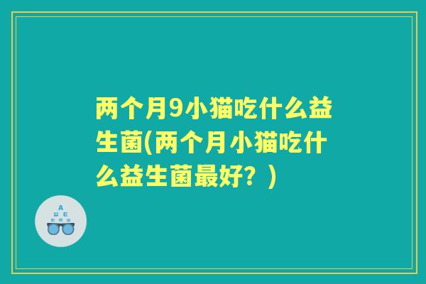 两个月9小猫吃什么益生菌(两个月小猫吃什么益生菌好？)