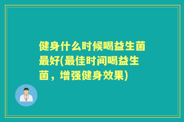 健身什么时候喝益生菌好(佳时间喝益生菌，增强健身效果)