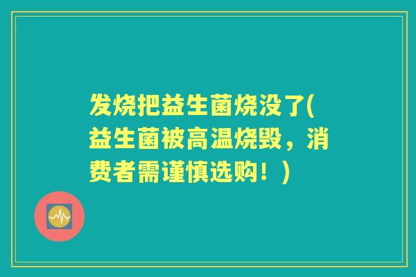发烧把益生菌烧没了(益生菌被高温烧毁，消费者需谨慎选购！)