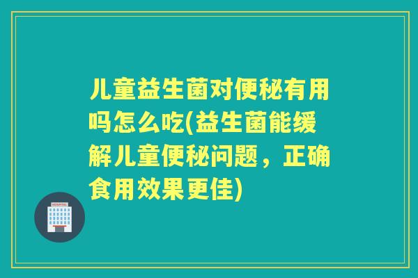 儿童益生菌对有用吗怎么吃(益生菌能缓解儿童问题，正确食用效果更佳)