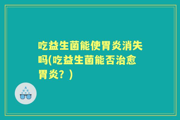 吃益生菌能使消失吗(吃益生菌能否愈？)