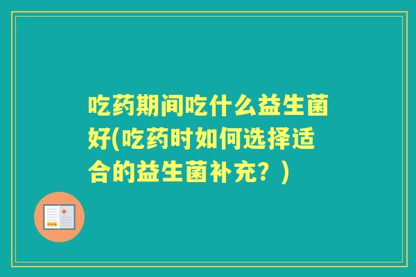 吃药期间吃什么益生菌好(吃药时如何选择适合的益生菌补充?) 吃药期间吃什么益生菌好(吃药时如何选择适合的益生菌补充?)