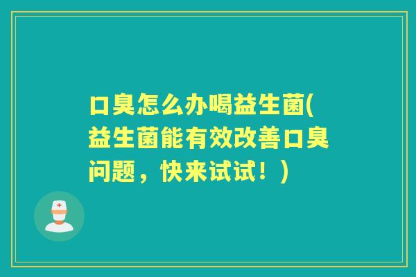 怎么办喝益生菌(益生菌能有效改善问题,快来试试!) 怎么办喝益生菌(益生菌能有效改善问题,快来试试!)