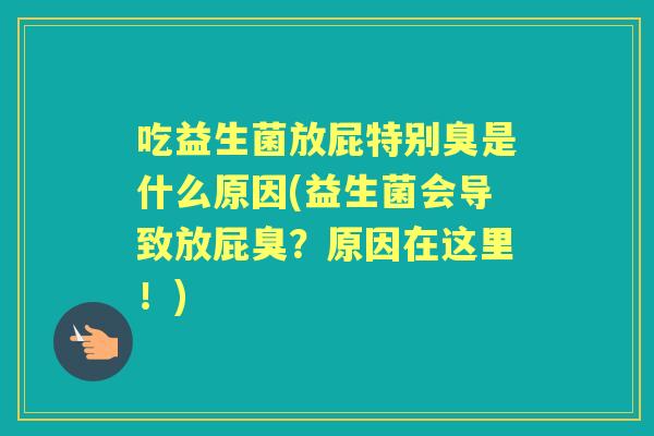 吃益生菌放屁特别臭是什么原因(益生菌会导致放屁臭?原因在这里!) 吃益生菌放屁特别臭是什么原因(益生菌会导致放屁臭?原因在这里!)