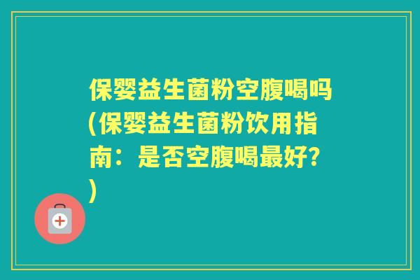 保婴益生菌粉空腹喝吗(保婴益生菌粉饮用指南:是否空腹喝好?) 保婴益生菌粉空腹喝吗(保婴益生菌粉饮用指南:是否空腹喝好?)