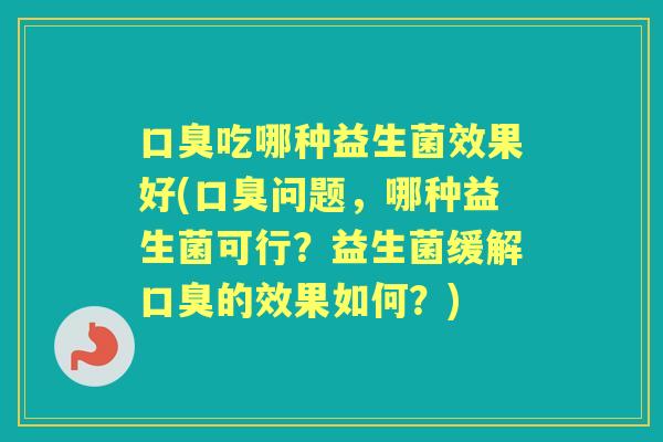吃哪种益生菌效果好(问题,哪种益生菌可行?益生菌缓解的效果如何?) 吃哪种益生菌效果好(问题,哪种益生菌可行?益生菌缓解的效果如何?)