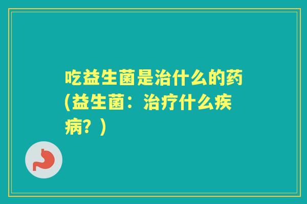 吃益生菌是什么的药(益生菌:什么?) 吃益生菌是什么的药(益生菌:什么?)