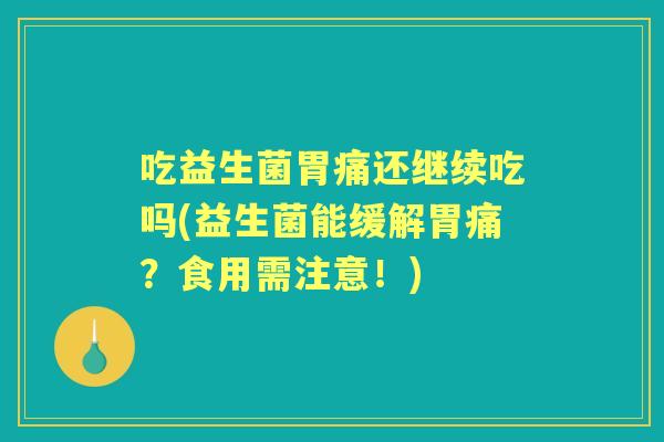 吃益生菌胃痛还继续吃吗(益生菌能缓解胃痛?食用需注意!) 吃益生菌胃痛还继续吃吗(益生菌能缓解胃痛?食用需注意!)