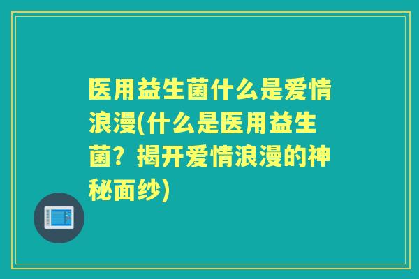 医用益生菌什么是爱情浪漫(什么是医用益生菌？揭开爱情浪漫的神秘面纱)