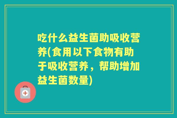 吃什么益生菌助吸收营养(食用以下食物有助于吸收营养,帮助增加益生菌数量) 吃什么益生菌助吸收营养(食用以下食物有助于吸收营养,帮助增加益生菌数量)