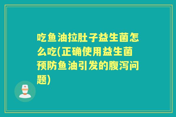 吃鱼油拉肚子益生菌怎么吃(正确使用益生菌鱼油引发的问题)