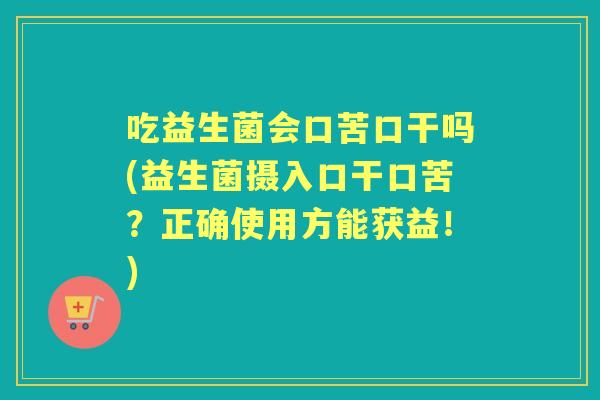吃益生菌会口苦口干吗(益生菌摄入口干口苦？正确使用方能获益！)