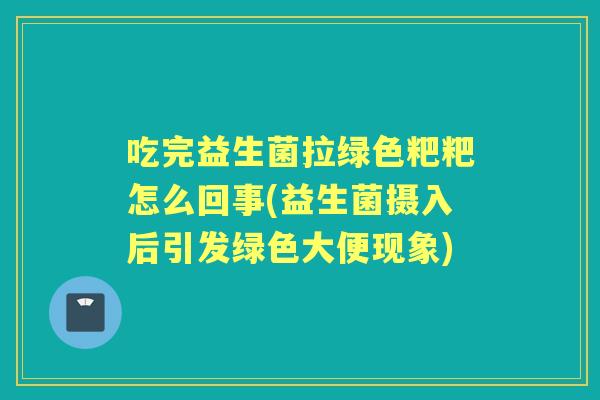 吃完益生菌拉绿色粑粑怎么回事(益生菌摄入后引发绿色大便现象)