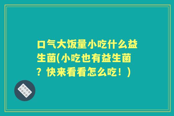 口气大饭量小吃什么益生菌(小吃也有益生菌？快来看看怎么吃！)