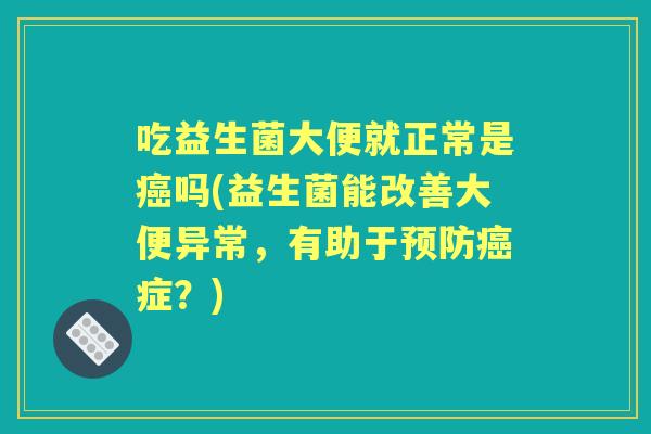 吃益生菌大便就正常是吗(益生菌能改善大便异常，有助于症？)