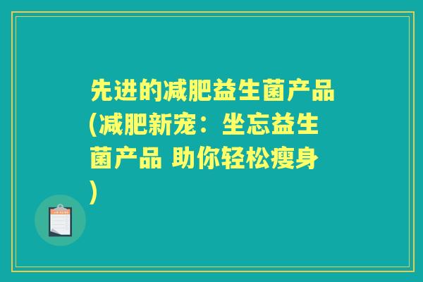 先进的益生菌产品(新宠:坐忘益生菌产品 助你轻松瘦身) 先进的益生菌产品(新宠:坐忘益生菌产品 助你轻松瘦身)