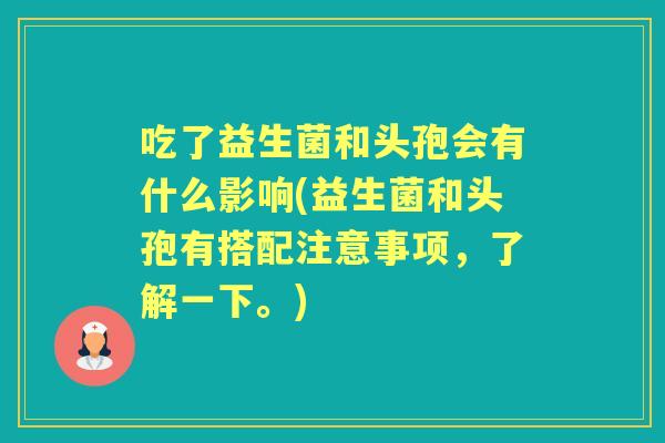 吃了益生菌和头孢会有什么影响(益生菌和头孢有搭配注意事项,了解一下。) 吃了益生菌和头孢会有什么影响(益生菌和头孢有搭配注意事项,了解一下。)