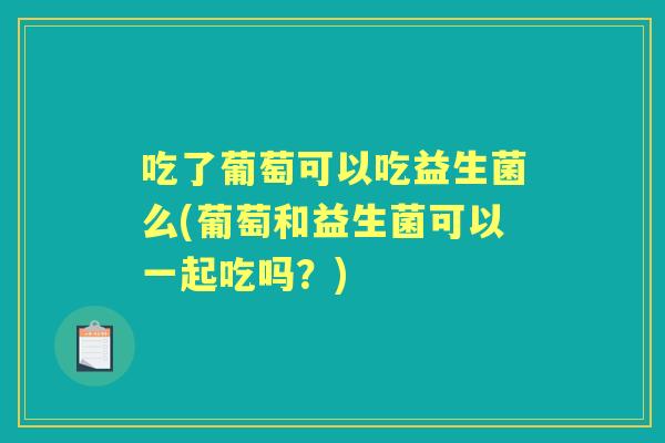 吃了葡萄可以吃益生菌么(葡萄和益生菌可以一起吃吗?) 吃了葡萄可以吃益生菌么(葡萄和益生菌可以一起吃吗?)