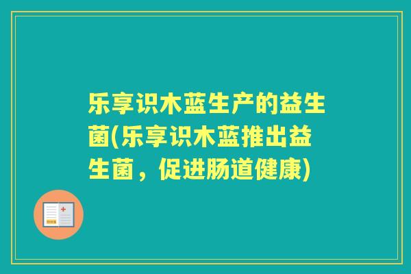 乐享识木蓝生产的益生菌(乐享识木蓝推出益生菌,促进肠道健康) 乐享识木蓝生产的益生菌(乐享识木蓝推出益生菌,促进肠道健康)