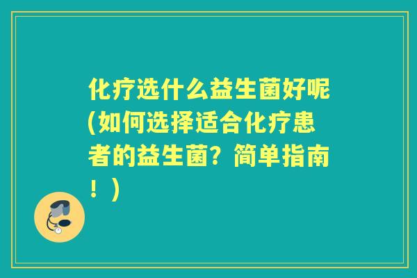 选什么益生菌好呢(如何选择适合患者的益生菌?简单指南!) 选什么益生菌好呢(如何选择适合患者的益生菌?简单指南!)