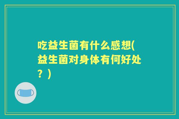 吃益生菌有什么感想(益生菌对身体有何好处？)