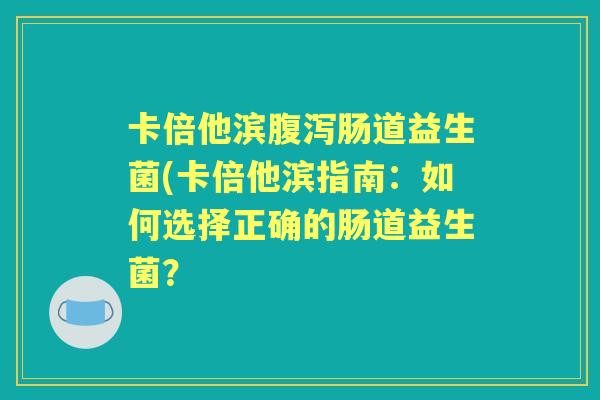 卡倍他滨肠道益生菌(卡倍他滨指南：如何选择正确的肠道益生菌？
