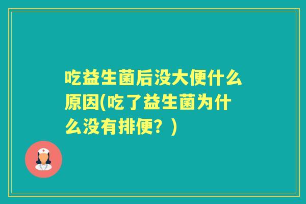 吃益生菌后没大便什么原因(吃了益生菌为什么没有排便？)