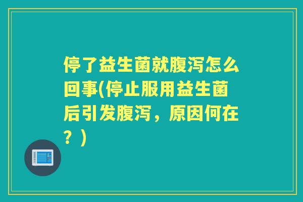 停了益生菌就怎么回事(停止服用益生菌后引发，原因何在？)