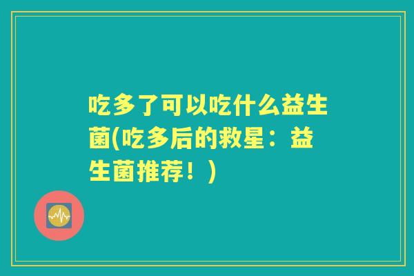 吃多了可以吃什么益生菌(吃多后的救星：益生菌推荐！)