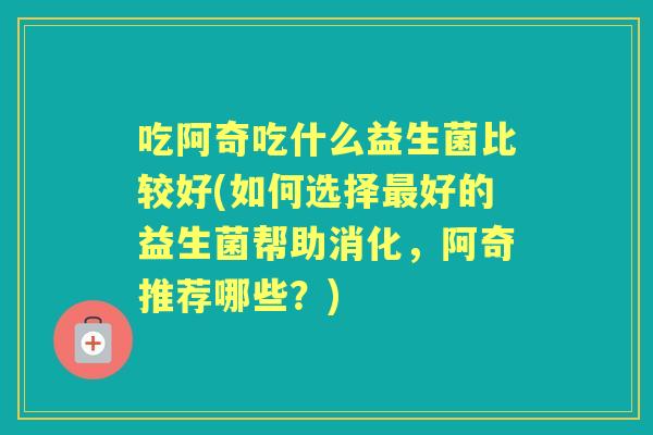 吃阿奇吃什么益生菌比较好(如何选择好的益生菌帮助消化，阿奇推荐哪些？)