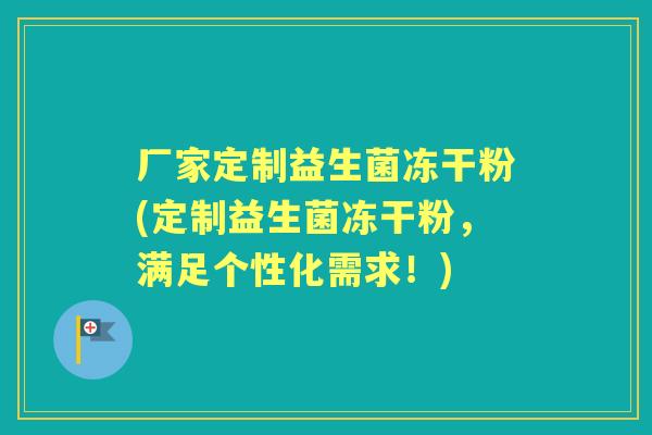 厂家定制益生菌冻干粉(定制益生菌冻干粉，满足个性化需求！)