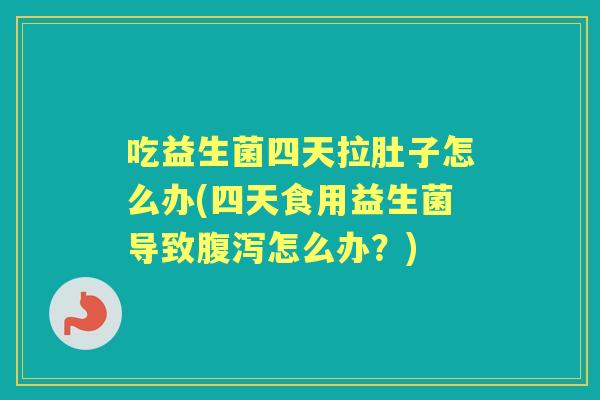吃益生菌四天拉肚子怎么办(四天食用益生菌导致怎么办？)