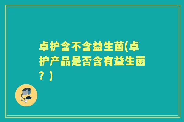 卓护含不含益生菌(卓护产品是否含有益生菌？)